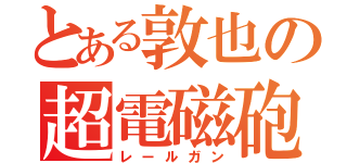 とある敦也の超電磁砲（レールガン）