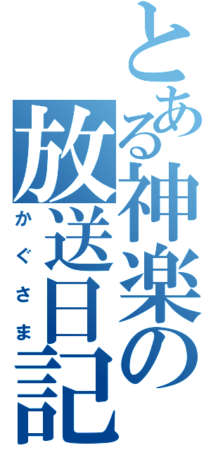 とある神楽の放送日記（かぐさま）