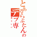 とあるらぶたん好きのデブ専（肉々しい）