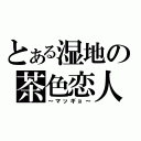 とある湿地の茶色恋人（～マッギョ～）