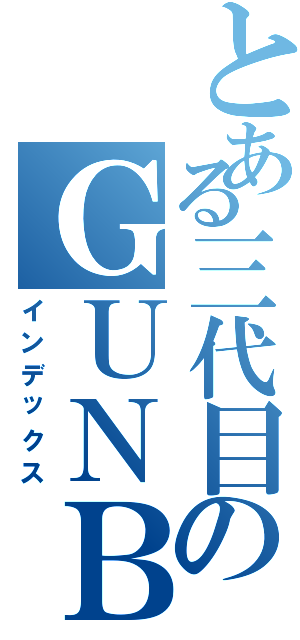 とある三代目のＧＵＮＢＯＹ（インデックス）