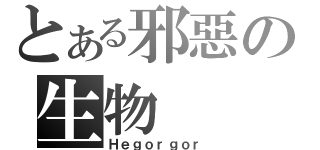 とある邪惡の生物（Ｈｅｇｏｒｇｏｒ）