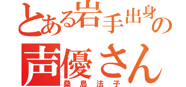 とある岩手出身の声優さん（桑島法子）