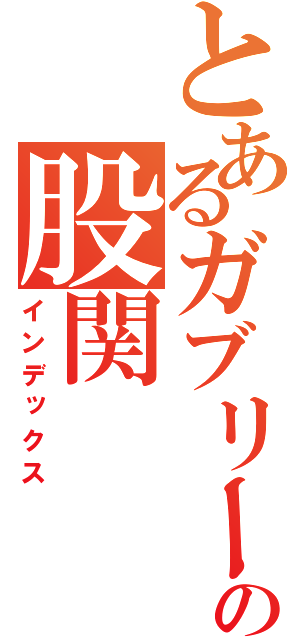 とあるガブリーの股関（インデックス）