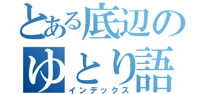 とある底辺のゆとり語録（インデックス）