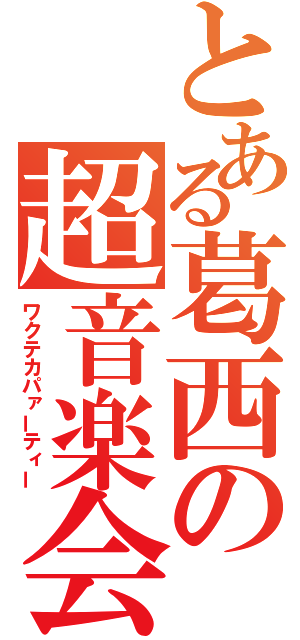 とある葛西の超音楽会（ワクテカパァーティー）