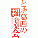 とある葛西の超音楽会（ワクテカパァーティー）