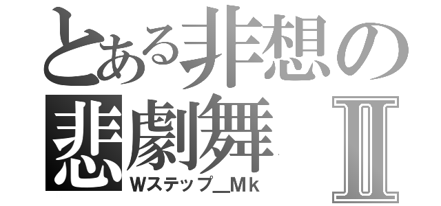 とある非想の悲劇舞Ⅱ（Ｗステップ＿Ｍｋ）