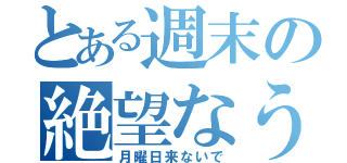 とある週末の絶望なう（月曜日来ないで）