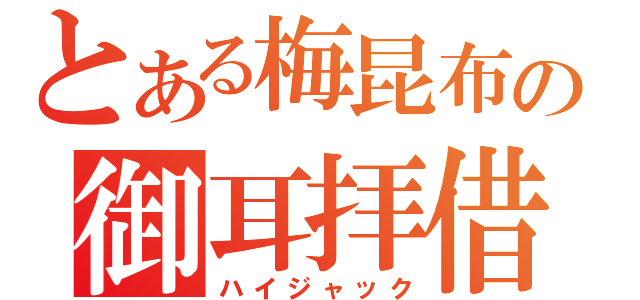 とある梅昆布の御耳拝借（ハイジャック）