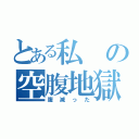 とある私の空腹地獄（腹減った）