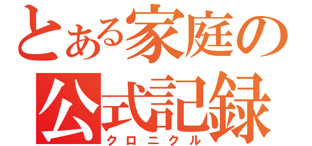 とある家庭の公式記録（クロニクル）