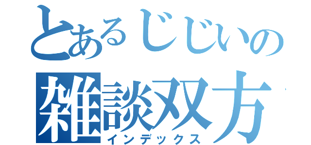 とあるじじいの雑談双方（インデックス）