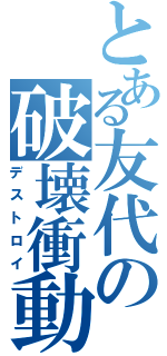 とある友代の破壊衝動（デストロイ）