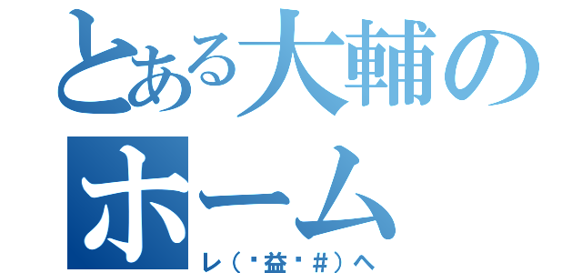 とある大輔のホーム（レ（◣益◢＃）ヘ）