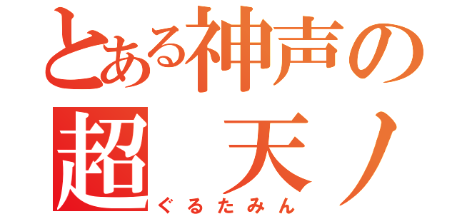 とある神声の超 天ノ弱（ぐるたみん）