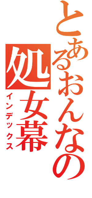 とあるおんなの処女幕（インデックス）