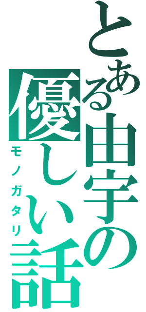 とある由宇の優しい話（モノガタリ）