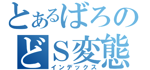 とあるばろのどＳ変態（インデックス）