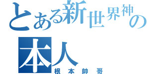 とある新世界神の本人（根本帥哥）