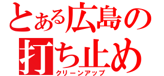 とある広島の打ち止め（クリーンアップ）