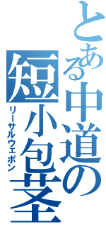 とある中道の短小包茎（リーサルウェポン）