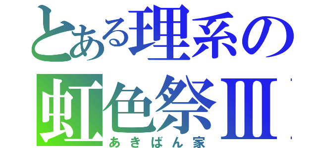 とある理系の虹色祭Ⅲ（あきばん家）