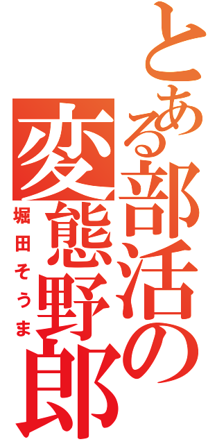 とある部活の変態野郎（堀田そうま）