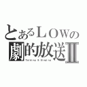 とあるＬＯＷの劇的放送Ⅱ（Ｔａｌｋｉｎｇ ＆ Ｓｉｎｇｉｎｇ）