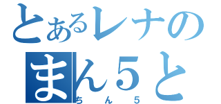 とあるレナのまん５と（ちん５）