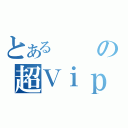 とあるの超Ｖｉｐ（）