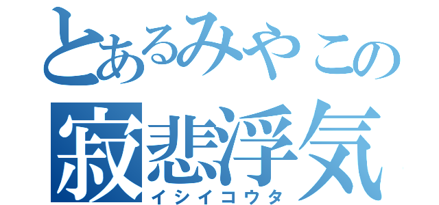 とあるみやこの寂悲浮気（イシイコウタ）