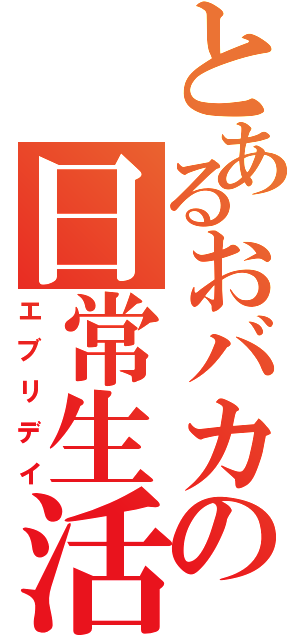 とあるおバカの日常生活（エブリデイ）