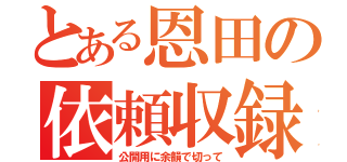 とある恩田の依頼収録（公開用に余韻で切って）