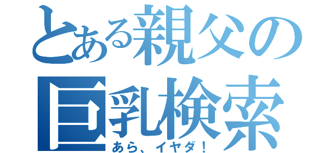 とある親父の巨乳検索（あら、イヤダ！）