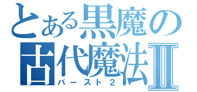 とある黒魔の古代魔法Ⅱ（バースト２）