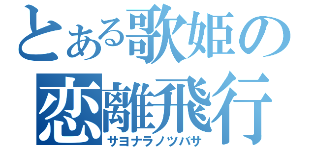 とある歌姫の恋離飛行（サヨナラノツバサ）