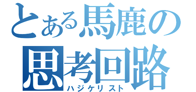 とある馬鹿の思考回路（ハジケリスト）