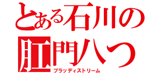 とある石川の肛門八つ裂き（ブラッディストリーム）