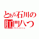 とある石川の肛門八つ裂き（ブラッディストリーム）