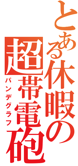 とある休暇の超帯電砲（パンデグラフ）