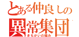 とある仲良しの異常集団（きちがいの極み）