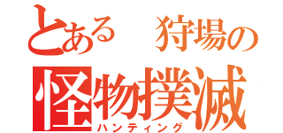 とある 狩場の怪物撲滅（ハンティング）