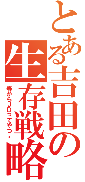 とある吉田の生存戦略☆（春からＪＤってやつ。）