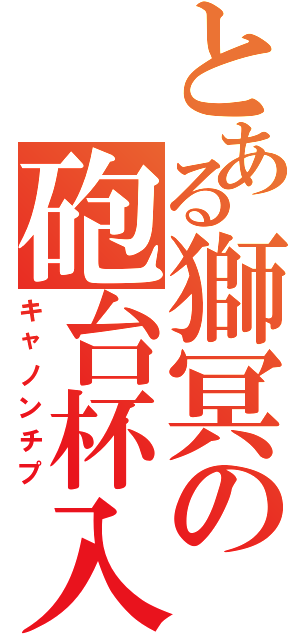 とある獅冥の砲台杯入Ⅱ（キャノンチプ）