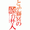 とある獅冥の砲台杯入Ⅱ（キャノンチプ）