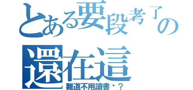 とある要段考了の還在這（難道不用讀書嗎？）