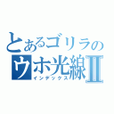 とあるゴリラのウホ光線Ⅱ（インデックス）