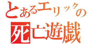 とあるエリックの死亡遊戯（）