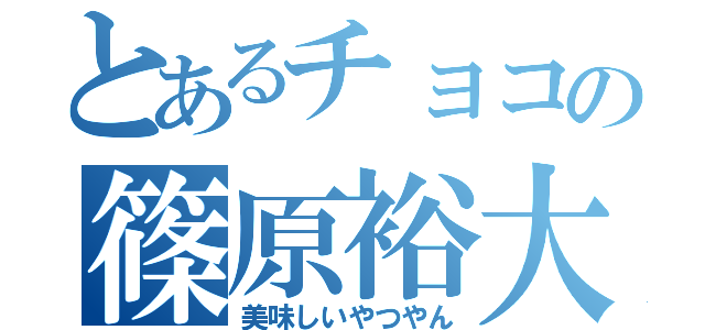 とあるチョコの篠原裕大（美味しいやつやん）